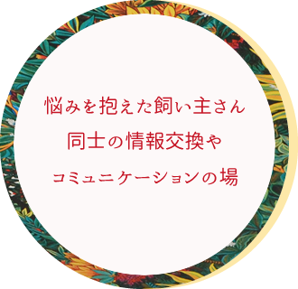 悩みを抱えた飼い主さん同士の情報交換やコミュニケーションの場